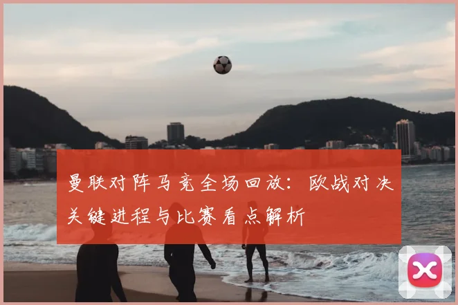 曼联对阵马竞全场回放：欧战对决关键进程与比赛看点解析