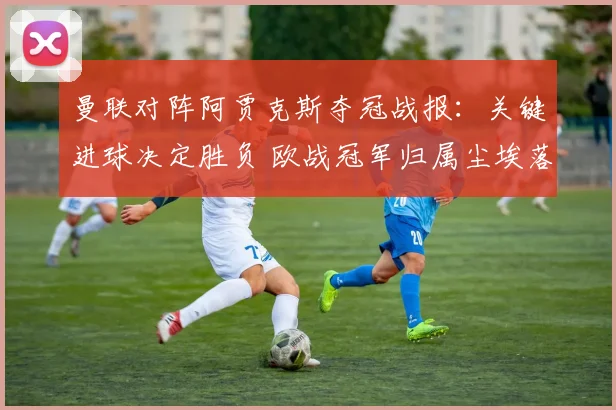 曼联对阵阿贾克斯夺冠战报：关键进球决定胜负 欧战冠军归属尘埃落定