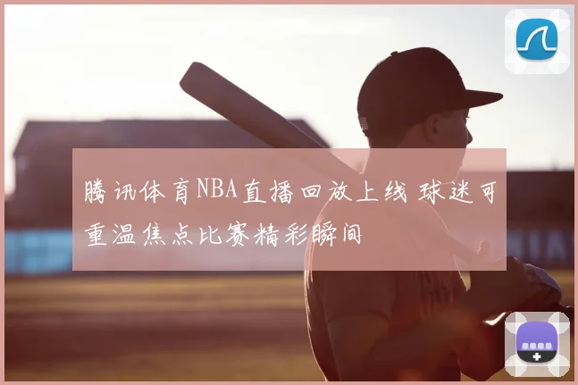 腾讯体育NBA直播回放上线 球迷可重温焦点比赛精彩瞬间