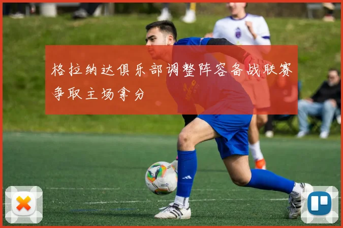 格拉纳达俱乐部调整阵容备战联赛争取主场拿分