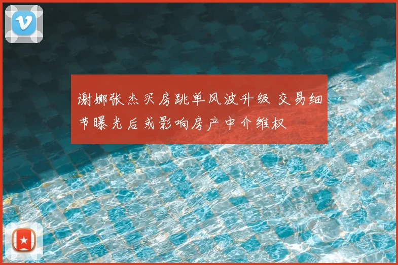 谢娜张杰买房跳单风波升级 交易细节曝光后或影响房产中介维权