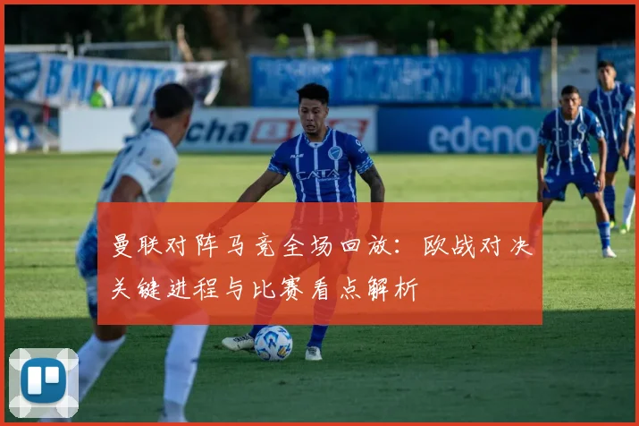 曼联对阵马竞全场回放:欧战对决关键进程与比赛看点解析