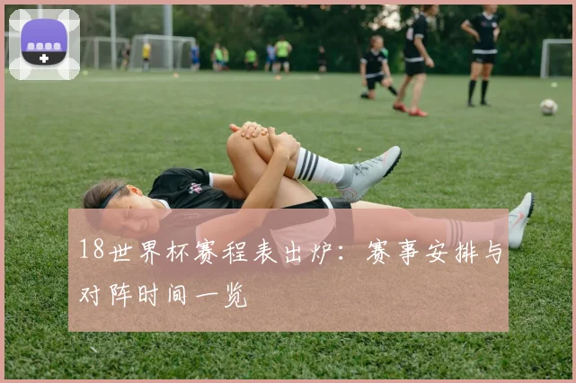 18世界杯赛程表出炉：赛事安排与对阵时间一览