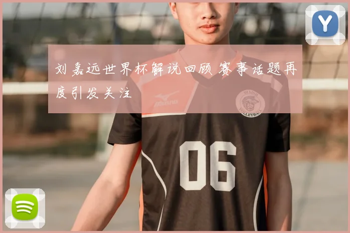 刘嘉远世界杯解说回顾 赛事话题再度引发关注