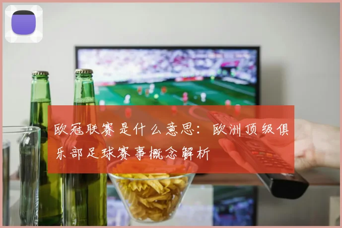 欧冠联赛是什么意思：欧洲顶级俱乐部足球赛事概念解析