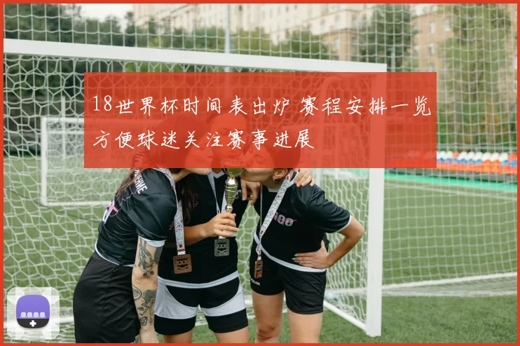 18世界杯时间表出炉 赛程安排一览方便球迷关注赛事进展
