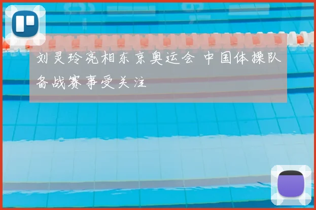 刘灵玲亮相东京奥运会 中国体操队备战赛事受关注