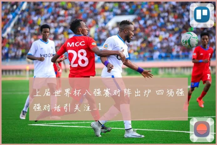 上届世界杯八强赛对阵出炉 四场强强对话引关注_1