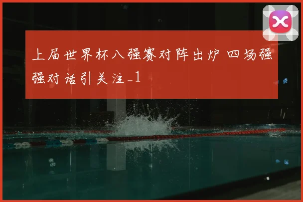 上届世界杯八强赛对阵出炉 四场强强对话引关注_1