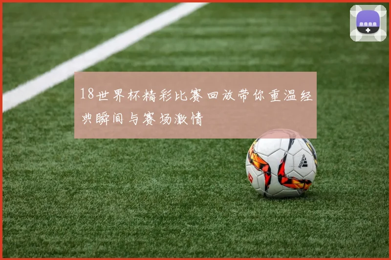 18世界杯精彩比赛回放带你重温经典瞬间与赛场激情