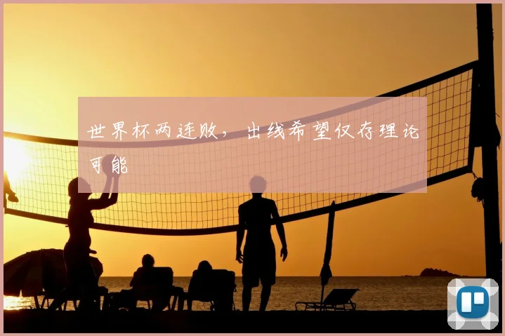 世界杯两连败,出线希望仅存理论可能