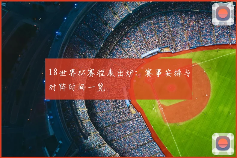18世界杯赛程表出炉：赛事安排与对阵时间一览