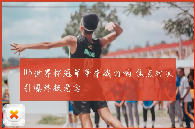 06世界杯冠军争夺战打响 焦点对决引爆终极悬念
