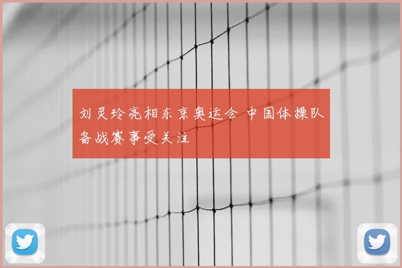 刘灵玲亮相东京奥运会 中国体操队备战赛事受关注